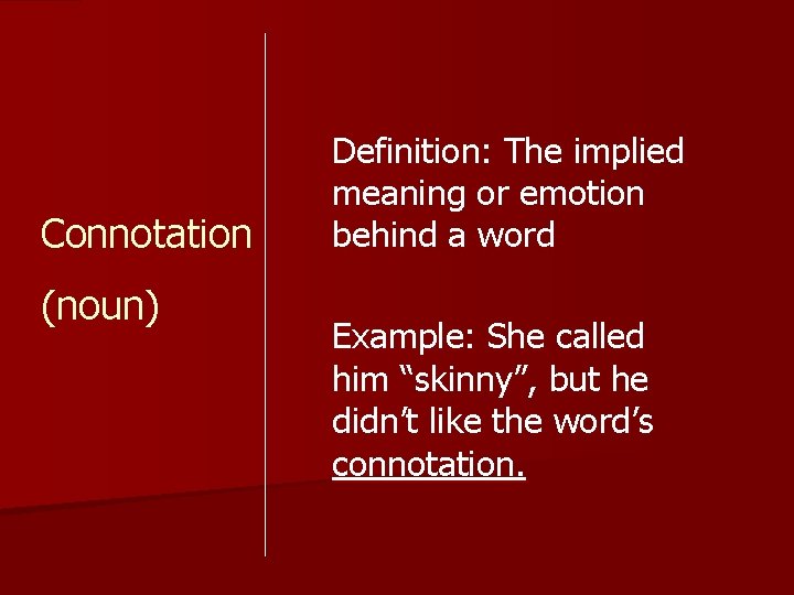 Connotation (noun) Definition: The implied meaning or emotion behind a word Example: She called