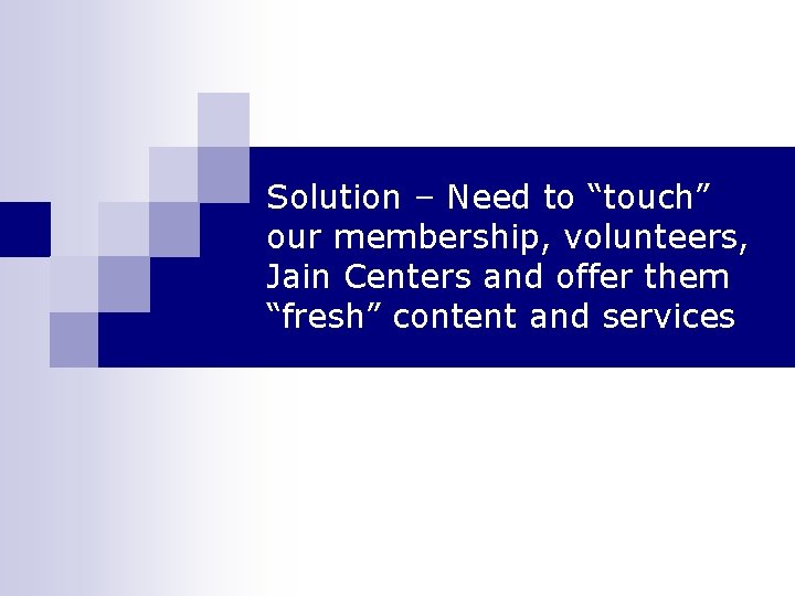 Solution – Need to “touch” our membership, volunteers, Jain Centers and offer them “fresh”