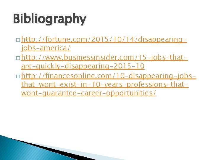 Bibliography � http: //fortune. com/2015/10/14/disappearing- jobs-america/ � http: //www. businessinsider. com/15 -jobs-thatare-quickly-disappearing-2015 -10 �