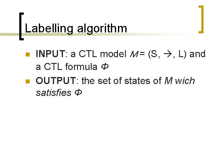 Labelling algorithm n n INPUT: a CTL model M = (S, , L) and