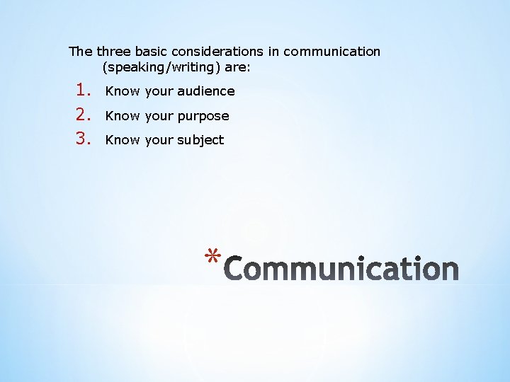 The three basic considerations in communication (speaking/writing) are: 1. 2. 3. Know your audience