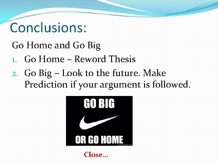 Conclusions: Go Home and Go Big 1. Go Home – Reword Thesis 2. Go