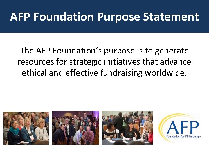 AFP Foundation Purpose Statement The AFP Foundation’s purpose is to generate resources for strategic