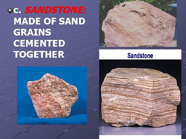 c. SANDSTONE: MADE OF SAND GRAINS CEMENTED TOGETHER 