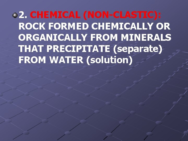 2. CHEMICAL (NON-CLASTIC): ROCK FORMED CHEMICALLY OR ORGANICALLY FROM MINERALS THAT PRECIPITATE (separate) FROM