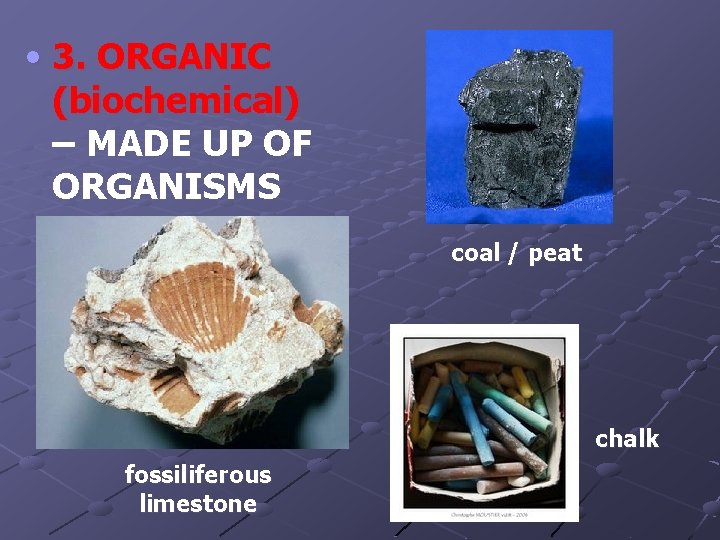  • 3. ORGANIC (biochemical) – MADE UP OF ORGANISMS coal / peat chalk