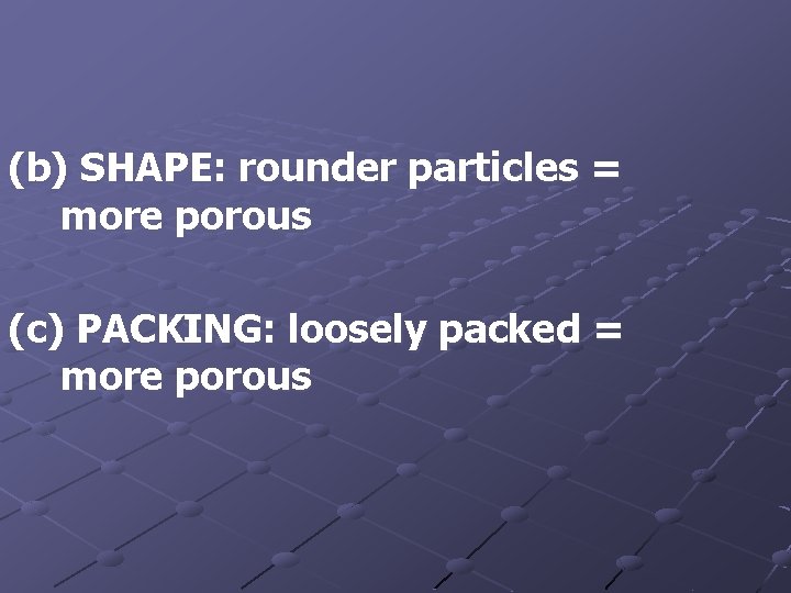 (b) SHAPE: rounder particles = more porous (c) PACKING: loosely packed = more porous