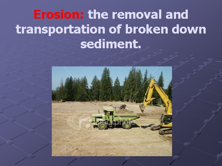 Erosion: the removal and transportation of broken down sediment. 