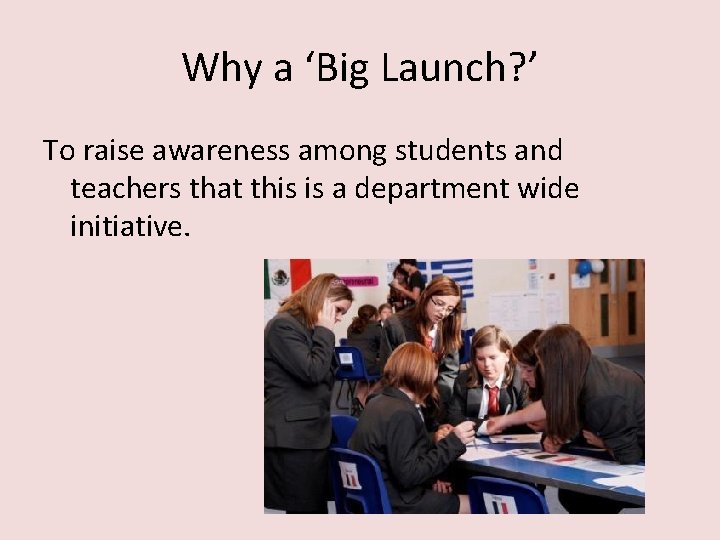 Why a ‘Big Launch? ’ To raise awareness among students and teachers that this