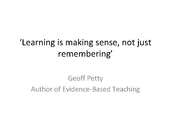‘Learning is making sense, not just remembering’ Geoff Petty Author of Evidence-Based Teaching 