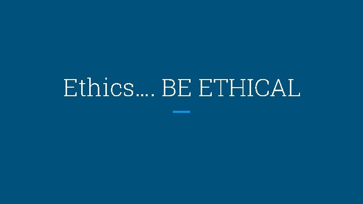 Ethics…. BE ETHICAL 