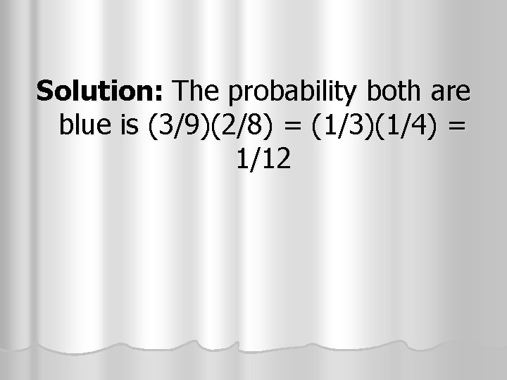 Solution: The probability both are blue is (3/9)(2/8) = (1/3)(1/4) = 1/12 Solution: The probability both are blue is (3/9)(2/8) = (1/3)(1/4) = 1/12