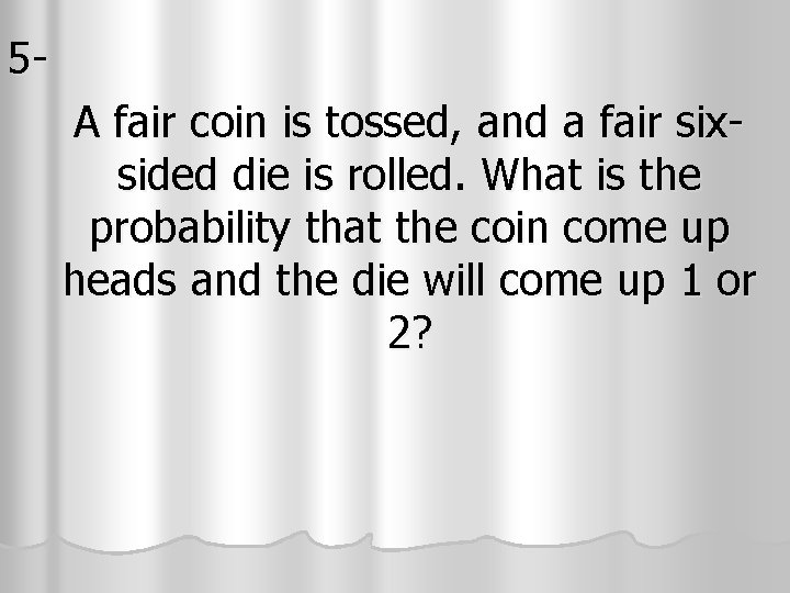 5 A fair coin is tossed, and a fair sixsided die is rolled. What 5 A fair coin is tossed, and a fair sixsided die is rolled. What