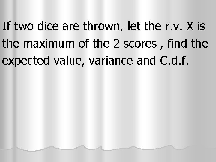 If two dice are thrown, let the r. v. X is the maximum of If two dice are thrown, let the r. v. X is the maximum of