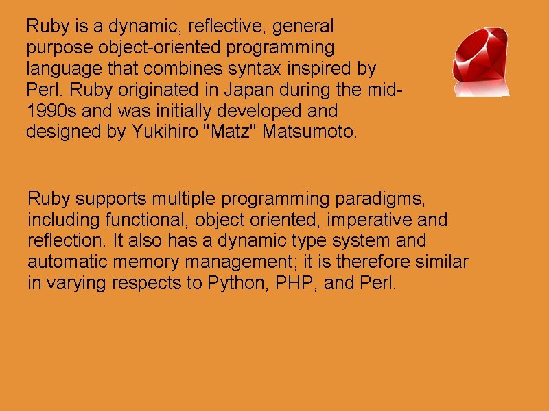 Ruby is a dynamic, reflective, general purpose object-oriented programming language that combines syntax inspired