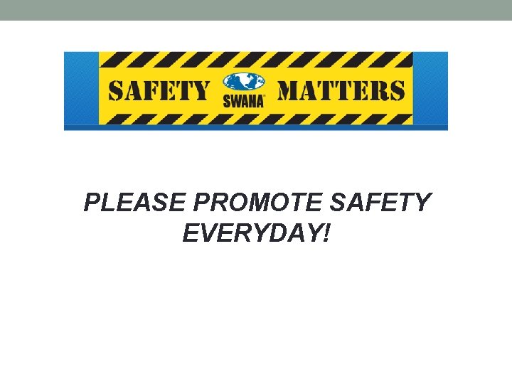 PLEASE PROMOTE SAFETY EVERYDAY! 