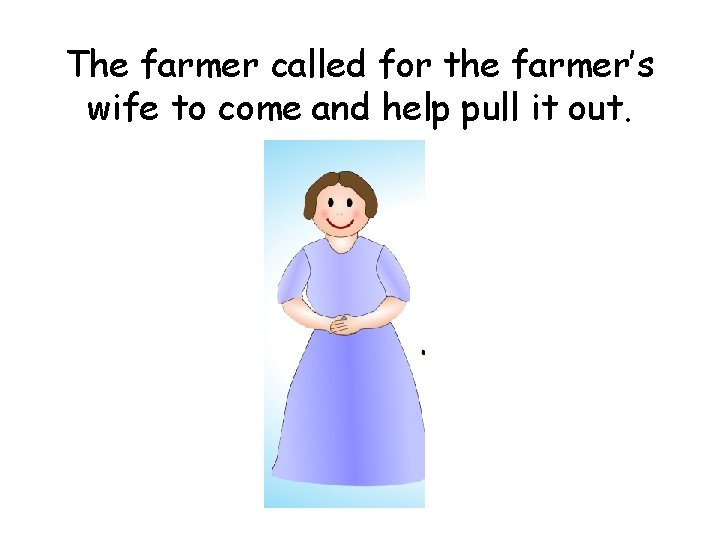 The farmer called for the farmer’s wife to come and help pull it out.