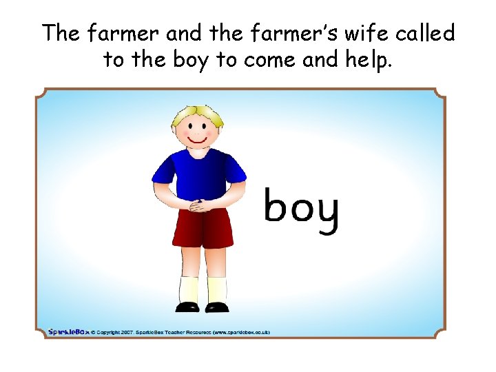 The farmer and the farmer’s wife called to the boy to come and help.