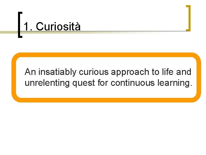 1. Curiosità n An insatiably curious approach to life and unrelenting quest for continuous