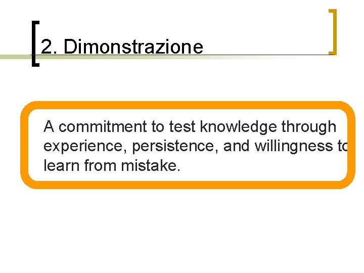 2. Dimonstrazione n A commitment to test knowledge through experience, persistence, and willingness to