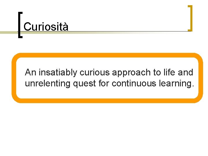 Curiosità n An insatiably curious approach to life and unrelenting quest for continuous learning.