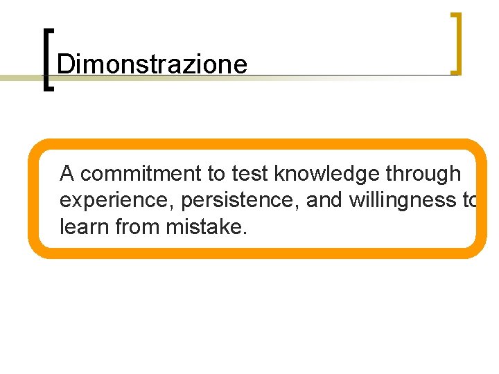 Dimonstrazione n A commitment to test knowledge through experience, persistence, and willingness to learn