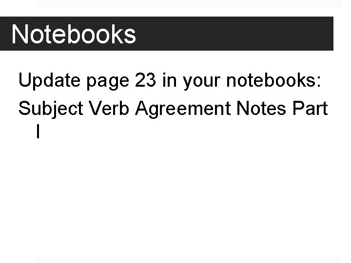  Notebooks Update page 23 in your notebooks: Subject Verb Agreement Notes Part I