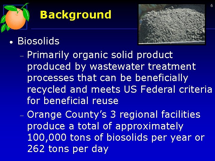 6 Background • Biosolids - Primarily organic solid product produced by wastewater treatment processes