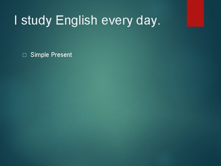 I study English every day. � Simple Present 