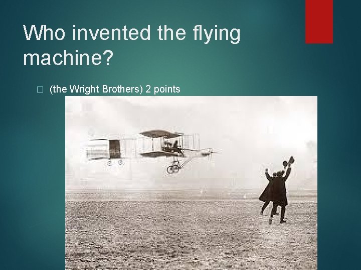 Who invented the flying machine? � (the Wright Brothers) 2 points 