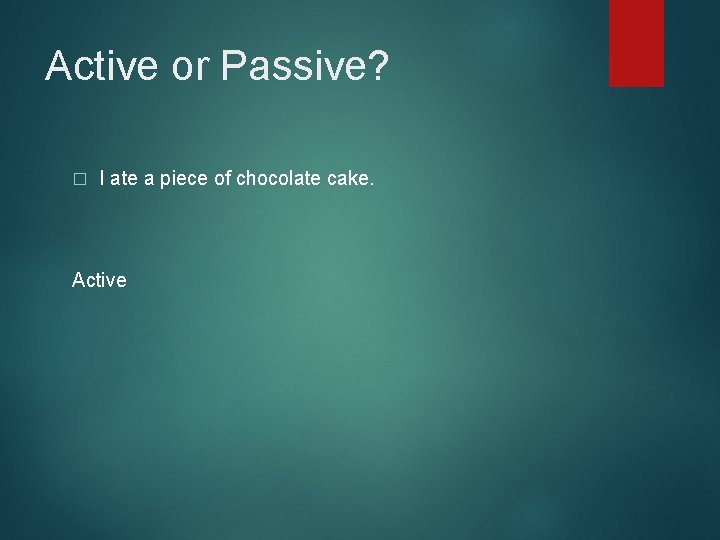 Active or Passive? � I ate a piece of chocolate cake. Active 
