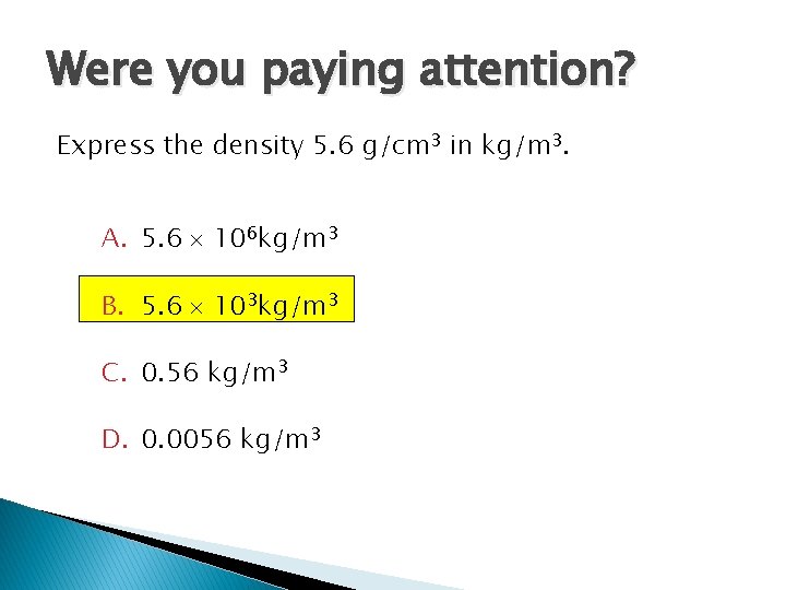 Were you paying attention? Express the density 5. 6 g/cm 3 in kg/m 3.