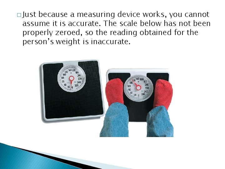 � Just because a measuring device works, you cannot assume it is accurate. The