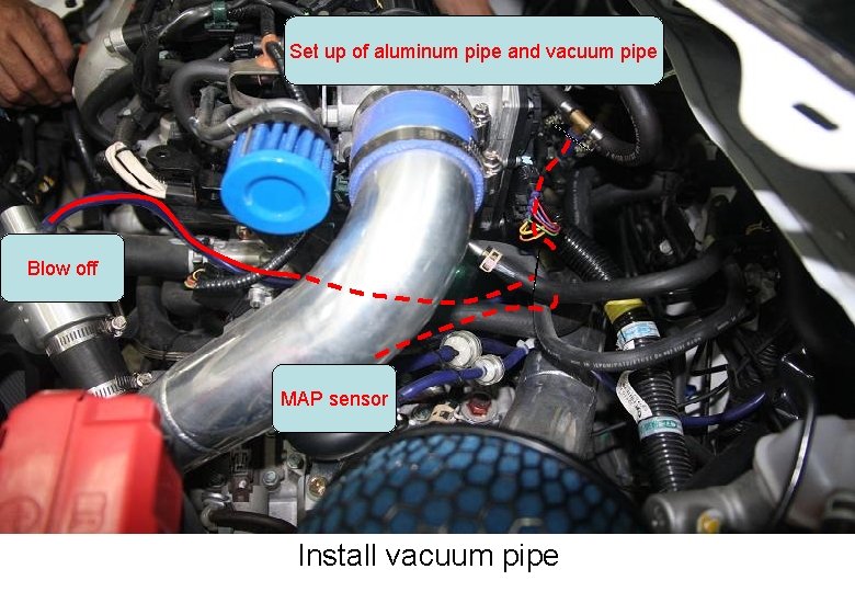 Set up of aluminum pipe and vacuum pipe Blow off MAP sensor Install vacuum