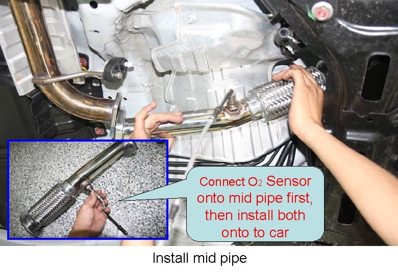 Connect O 2 Sensor onto mid pipe first, then install both onto to car