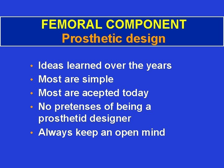 FEMORAL COMPONENT Prosthetic design • Ideas learned over the years • Most are simple