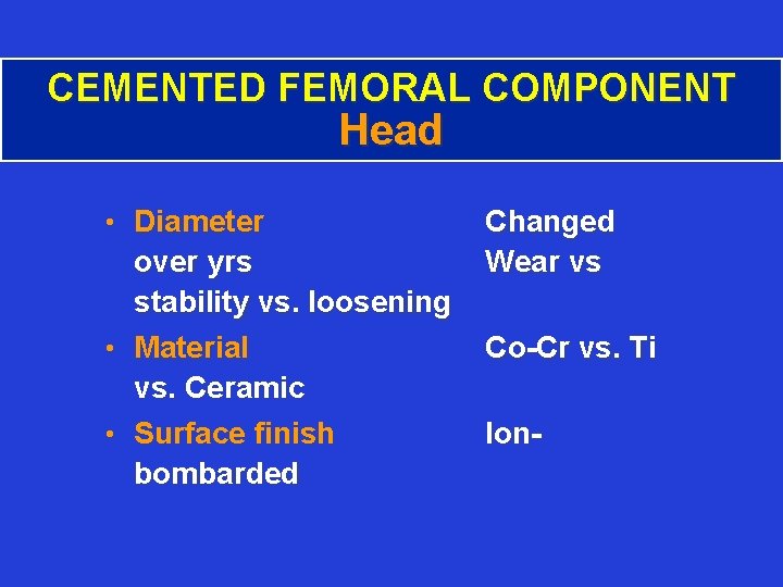 CEMENTED FEMORAL COMPONENT Head • Diameter over yrs stability vs. loosening • Material vs.