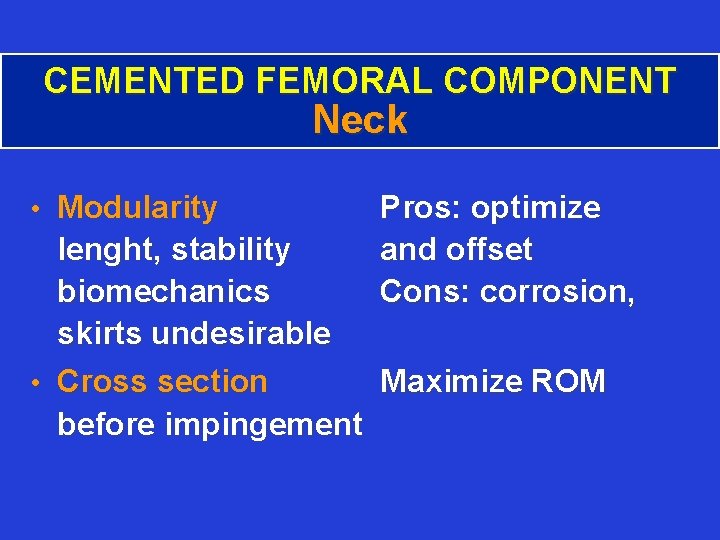 CEMENTED FEMORAL COMPONENT Neck • Modularity Pros: optimize and offset Cons: corrosion, lenght, stability