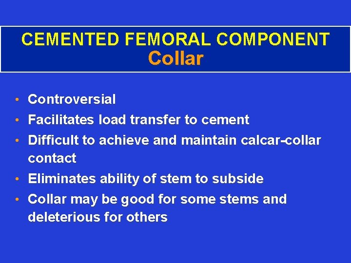 CEMENTED FEMORAL COMPONENT Collar • Controversial • Facilitates load transfer to cement • Difficult