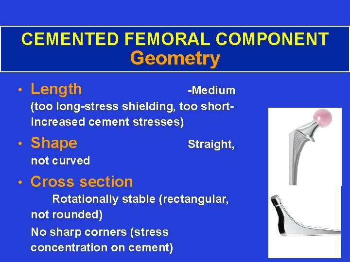 CEMENTED FEMORAL COMPONENT Geometry • Length -Medium (too long-stress shielding, too shortincreased cement stresses)