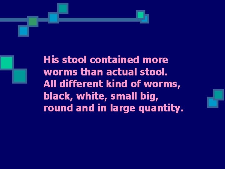 His stool contained more worms than actual stool. All different kind of worms, black,
