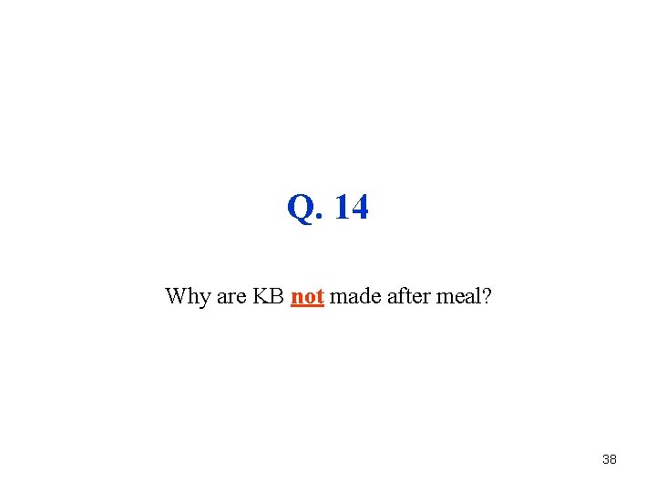 Q. 14 Why are KB not made after meal? 38 