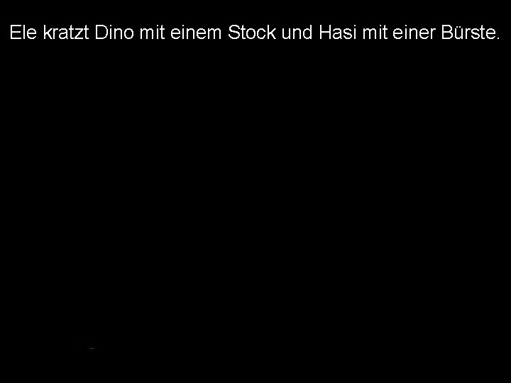 Ele kratzt Dino mit einem Stock und Hasi mit einer Bürste. 