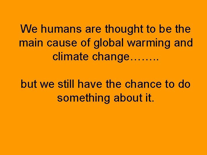 We humans are thought to be the main cause of global warming and climate