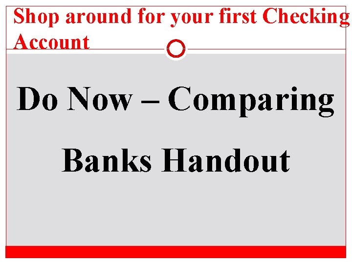 Shop around for your first Checking Account Do Now – Comparing Banks Handout 