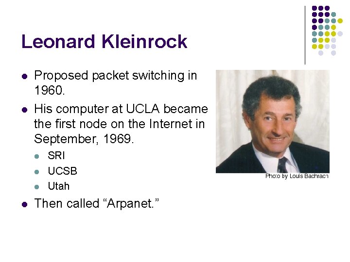 Leonard Kleinrock l l Proposed packet switching in 1960. His computer at UCLA became