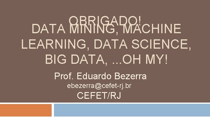 OBRIGADO! DATA MINING, MACHINE LEARNING, DATA SCIENCE, BIG DATA, . . . OH MY!