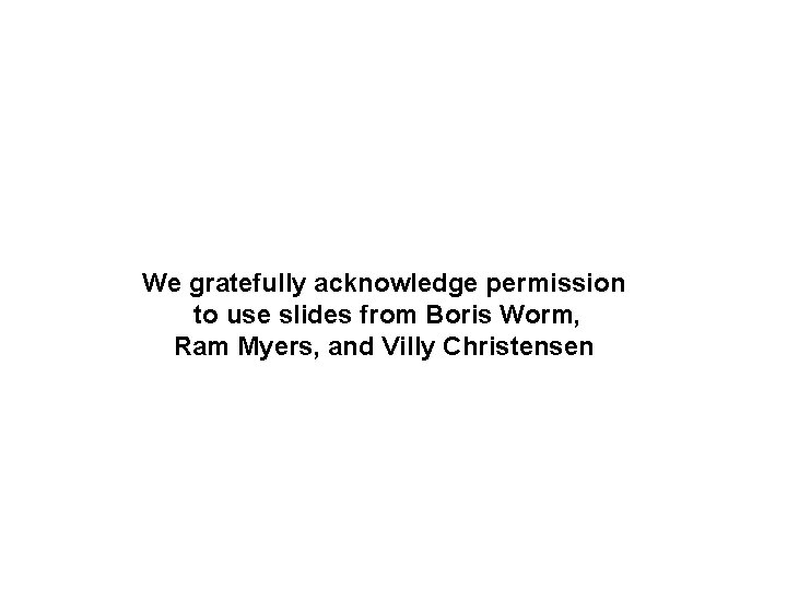 We gratefully acknowledge permission to use slides from Boris Worm, Ram Myers, and Villy