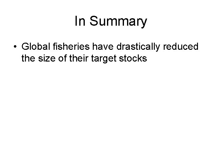 In Summary • Global fisheries have drastically reduced the size of their target stocks