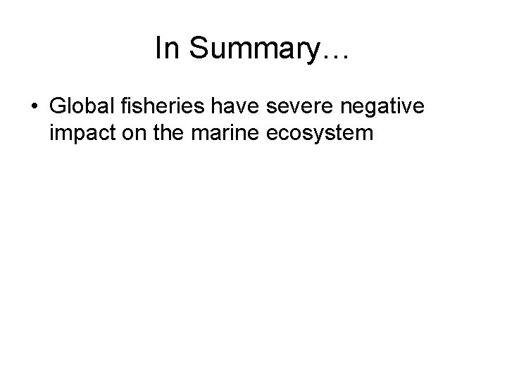 In Summary… • Global fisheries have severe negative impact on the marine ecosystem 